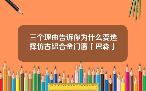 三个理由告诉你为什么要选择仿古铝合金门窗「巴森」