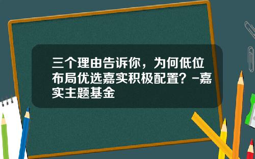 三个理由告诉你，为何低位布局优选嘉实积极配置？-嘉实主题基金