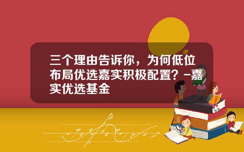 三个理由告诉你，为何低位布局优选嘉实积极配置？-嘉实优选基金