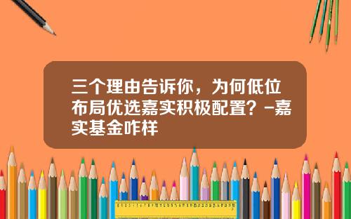 三个理由告诉你,为何低位布局优选嘉实积极配置?-嘉实基金咋样