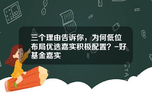 三个理由告诉你，为何低位布局优选嘉实积极配置？-好基金嘉实