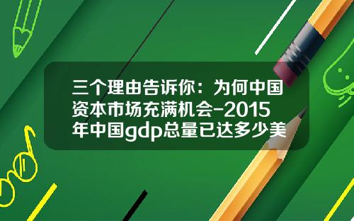 三个理由告诉你：为何中国资本市场充满机会-2015年中国gdp总量已达多少美元