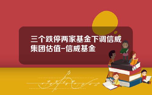 三个跌停两家基金下调信威集团估值-信威基金