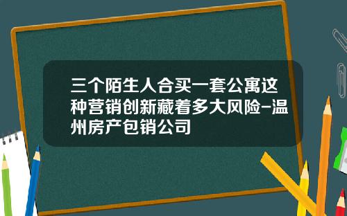 三个陌生人合买一套公寓这种营销创新藏着多大风险-温州房产包销公司