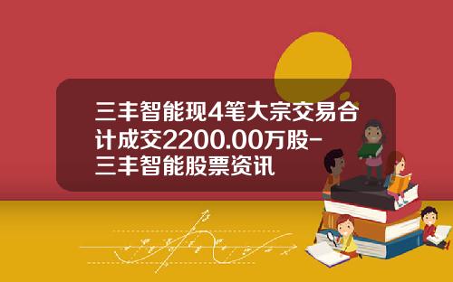 三丰智能现4笔大宗交易合计成交2200.00万股-三丰智能股票资讯