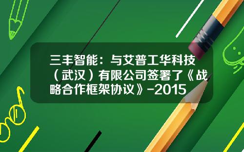 三丰智能：与艾普工华科技（武汉）有限公司签署了《战略合作框架协议》-2015年武汉艾普工华公司电话