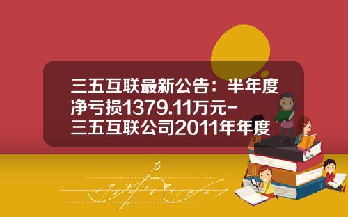 三五互联最新公告：半年度净亏损1379.11万元-三五互联公司2011年年度报告