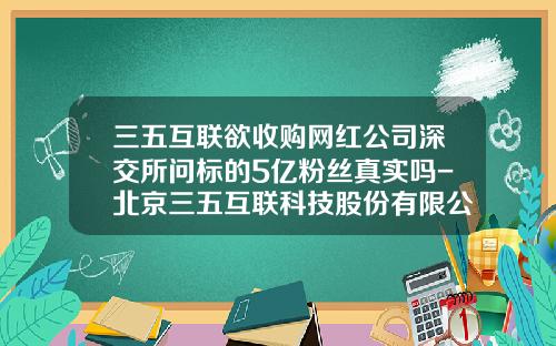 三五互联欲收购网红公司深交所问标的5亿粉丝真实吗-北京三五互联科技股份有限公司
