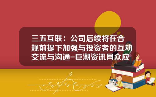 三五互联：公司后续将在合规前提下加强与投资者的互动交流与沟通-巨潮资讯网众应互联股票