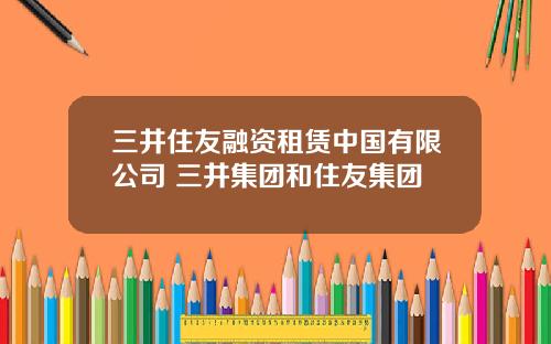 三井住友融资租赁中国有限公司 三井集团和住友集团