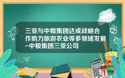 三亚与中粮集团达成战略合作助力旅游农业等多领域发展-中粮集团三亚公司