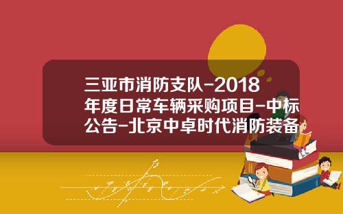 三亚市消防支队-2018年度日常车辆采购项目-中标公告-北京中卓时代消防装备科技有限公司电话