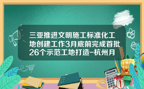 三亚推进文明施工标准化工地创建工作3月底前完成首批26个示范工地打造-杭州月川电子商务有限公司
