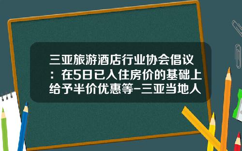 三亚旅游酒店行业协会倡议：在5日已入住房价的基础上给予半价优惠等-三亚当地人优惠是多少