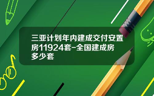 三亚计划年内建成交付安置房11924套-全国建成房多少套