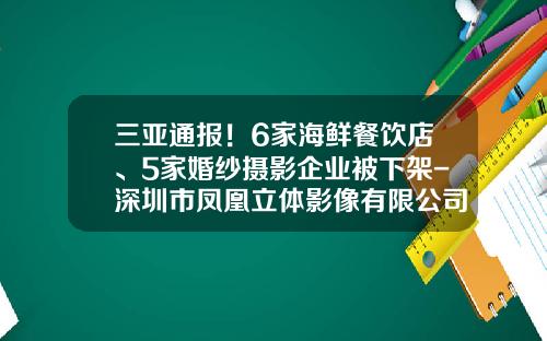 三亚通报！6家海鲜餐饮店、5家婚纱摄影企业被下架-深圳市凤凰立体影像有限公司