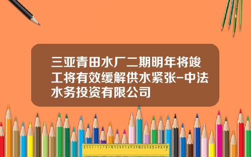 三亚青田水厂二期明年将竣工将有效缓解供水紧张-中法水务投资有限公司