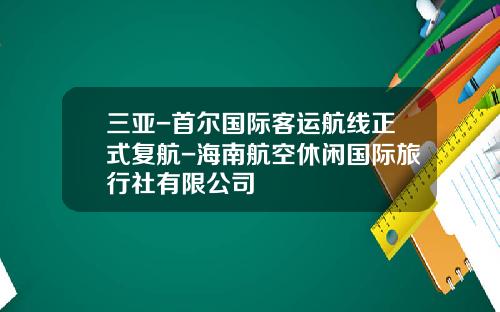 三亚-首尔国际客运航线正式复航-海南航空休闲国际旅行社有限公司