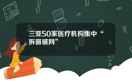 三亚50家医疗机构集中“拆窗破网”