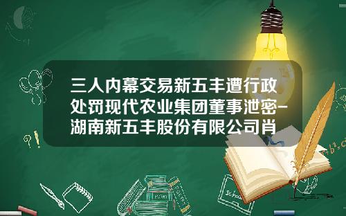 三人内幕交易新五丰遭行政处罚现代农业集团董事泄密-湖南新五丰股份有限公司肖
