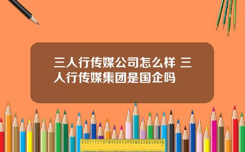 三人行传媒公司怎么样 三人行传媒集团是国企吗