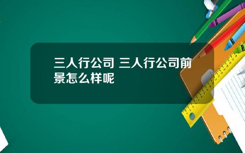 三人行公司 三人行公司前景怎么样呢