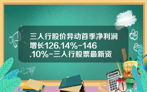 三人行股价异动首季净利润增长126.14%-146.10%-三人行股票最新资讯