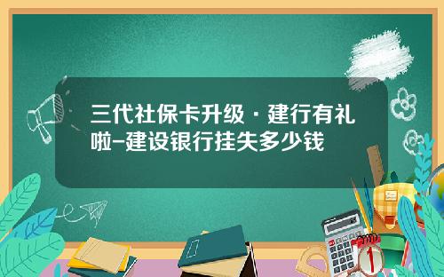 三代社保卡升级·建行有礼啦-建设银行挂失多少钱