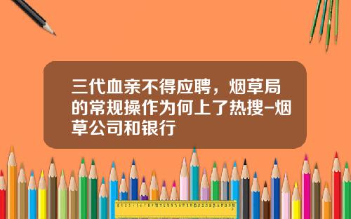 三代血亲不得应聘，烟草局的常规操作为何上了热搜-烟草公司和银行