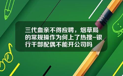 三代血亲不得应聘，烟草局的常规操作为何上了热搜-银行干部配偶不能开公司吗