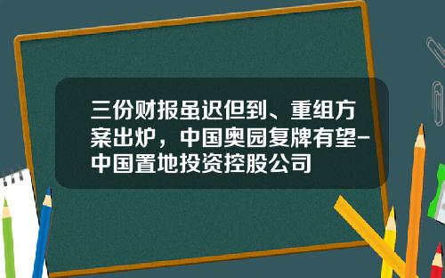 三份财报虽迟但到、重组方案出炉，中国奥园复牌有望-中国置地投资控股公司