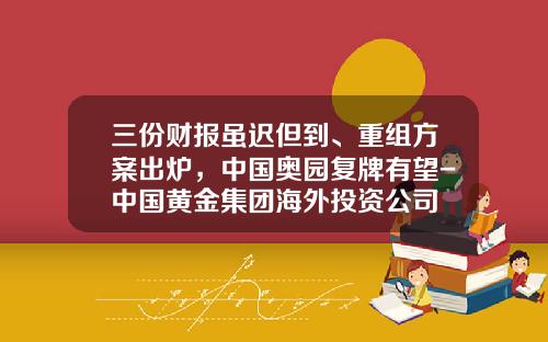 三份财报虽迟但到、重组方案出炉，中国奥园复牌有望-中国黄金集团海外投资公司