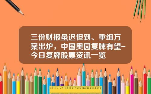 三份财报虽迟但到、重组方案出炉，中国奥园复牌有望-今日复牌股票资讯一览