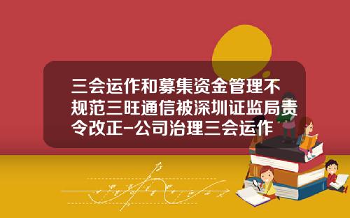 三会运作和募集资金管理不规范三旺通信被深圳证监局责令改正-公司治理三会运作