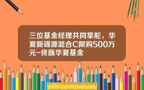 三位基金经理共同掌舵，华夏新锦源混合C限购500万元-佟巍华夏基金
