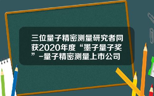 三位量子精密测量研究者同获2020年度“墨子量子奖”-量子精密测量上市公司