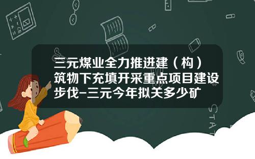 三元煤业全力推进建（构）筑物下充填开采重点项目建设步伐-三元今年拟关多少矿