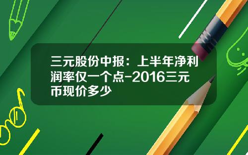 三元股份中报：上半年净利润率仅一个点-2016三元币现价多少
