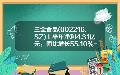 三全食品(002216.SZ)上半年净利4.31亿元，同比增长55.10%-三全食品股票资讯