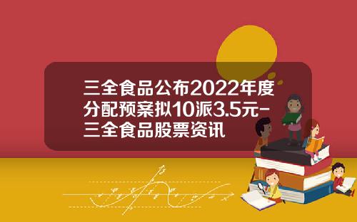 三全食品公布2022年度分配预案拟10派3.5元-三全食品股票资讯
