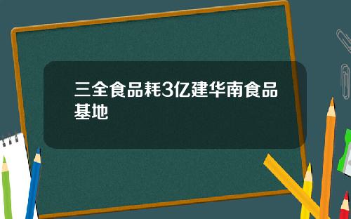 三全食品耗3亿建华南食品基地