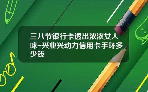 三八节银行卡透出浓浓女人味-兴业兴动力信用卡手环多少钱