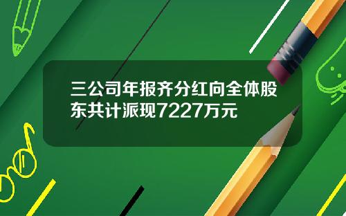 三公司年报齐分红向全体股东共计派现7227万元