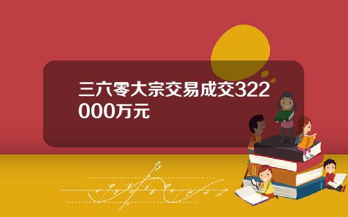 三六零大宗交易成交322000万元
