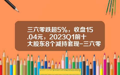 三六零跌超5%，收盘15.04元，2023Q1前十大股东8个减持套现-三六零股票最新资讯