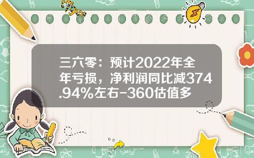 三六零：预计2022年全年亏损，净利润同比减374.94%左右-360估值多少