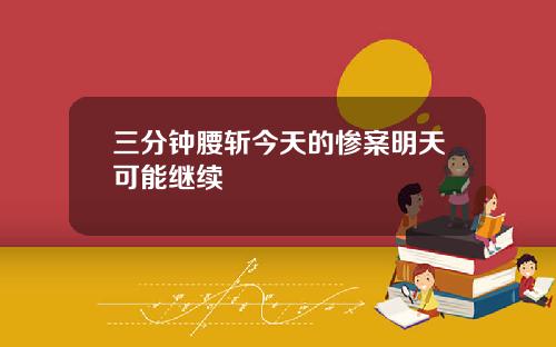 三分钟腰斩今天的惨案明天可能继续