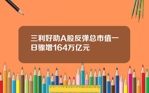 三利好助A股反弹总市值一日骤增164万亿元