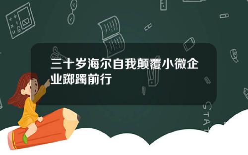 三十岁海尔自我颠覆小微企业踯躅前行