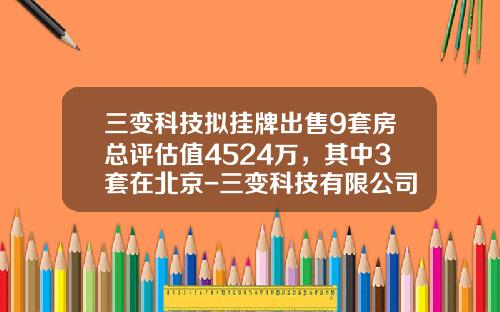 三变科技拟挂牌出售9套房总评估值4524万，其中3套在北京-三变科技有限公司地址